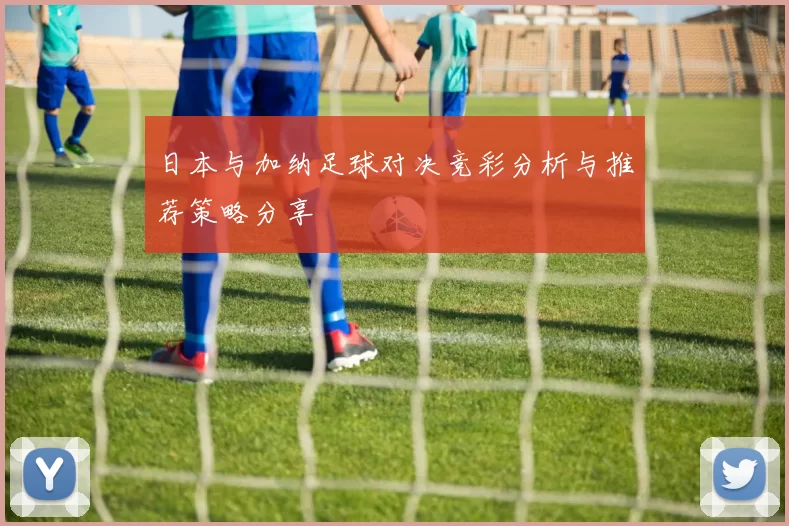 日本与加纳足球对决竞彩分析与推荐策略分享
