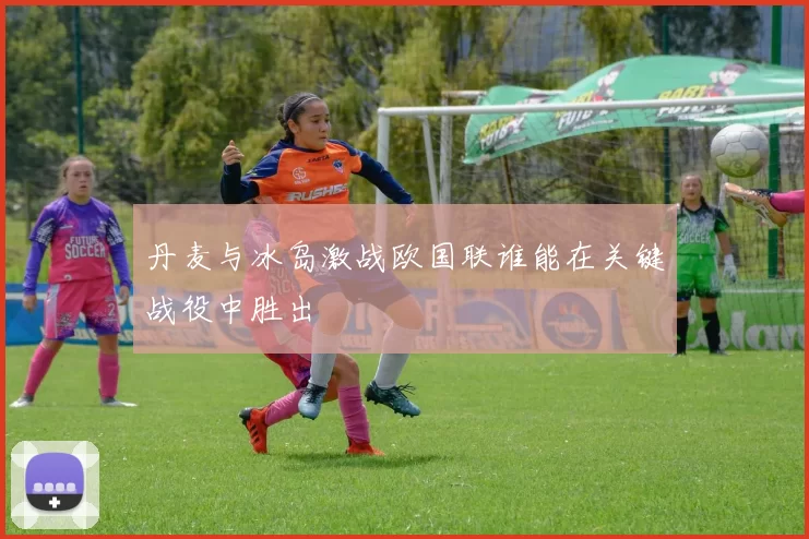 丹麦与冰岛激战欧国联谁能在关键战役中胜出