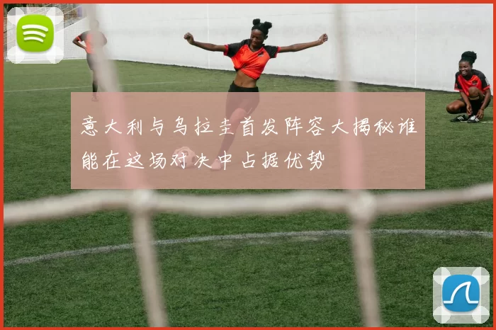 意大利与乌拉圭首发阵容大揭秘谁能在这场对决中占据优势