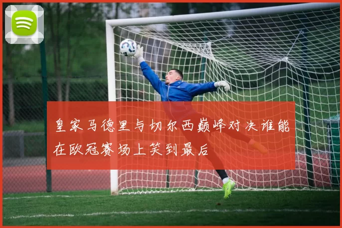 皇家马德里与切尔西巅峰对决谁能在欧冠赛场上笑到最后
