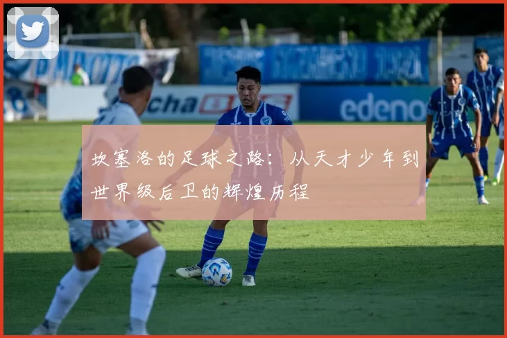 坎塞洛的足球之路：从天才少年到世界级后卫的辉煌历程