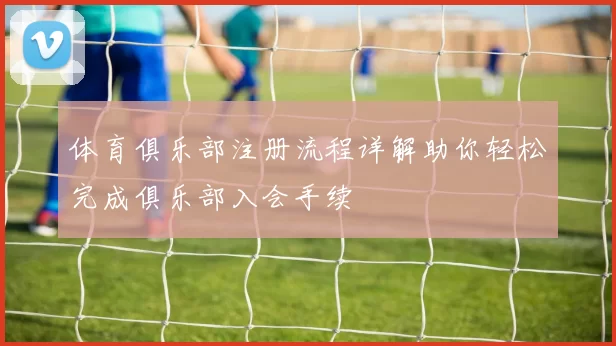 体育俱乐部注册流程详解助你轻松完成俱乐部入会手续