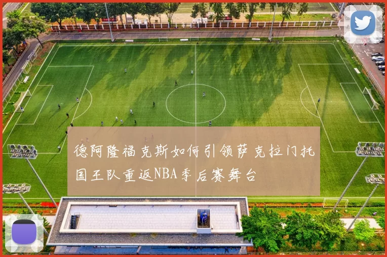 德阿隆福克斯如何引领萨克拉门托国王队重返NBA季后赛舞台