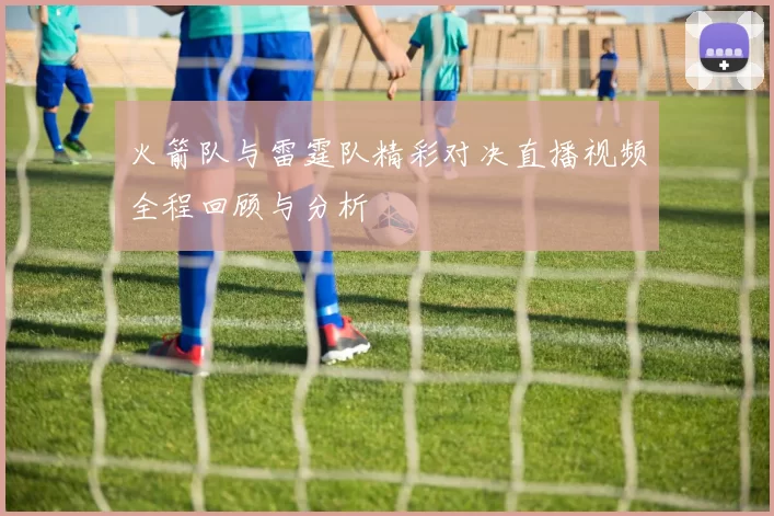火箭队与雷霆队精彩对决直播视频全程回顾与分析