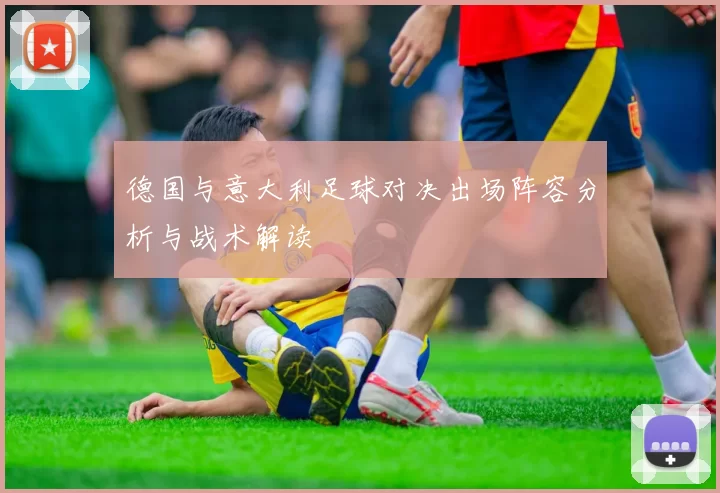 德国与意大利足球对决出场阵容分析与战术解读