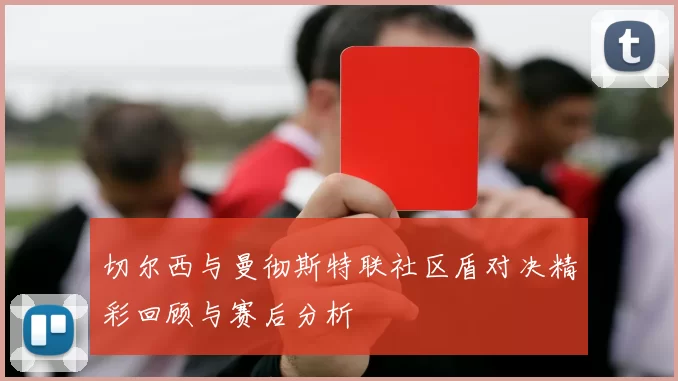 切尔西与曼彻斯特联社区盾对决精彩回顾与赛后分析