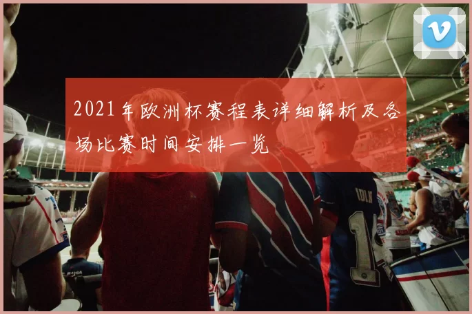 2021年欧洲杯赛程表详细解析及各场比赛时间安排一览