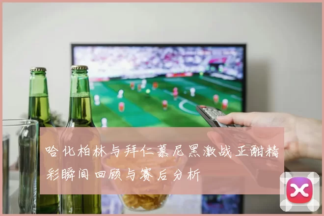 哈化柏林与拜仁慕尼黑激战正酣精彩瞬间回顾与赛后分析