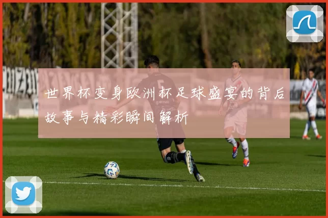 世界杯变身欧洲杯足球盛宴的背后故事与精彩瞬间解析