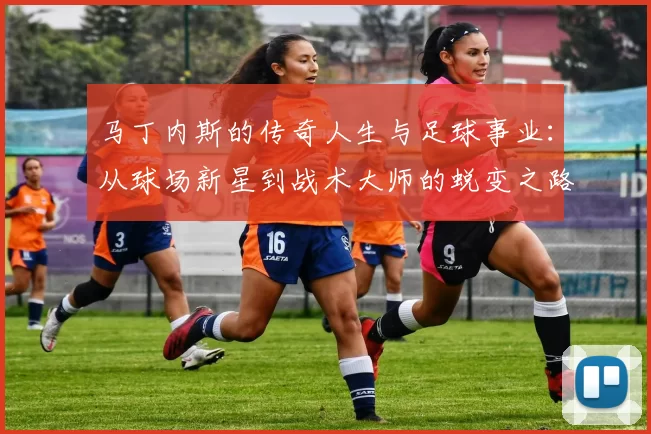 马丁内斯的传奇人生与足球事业：从球场新星到战术大师的蜕变之路